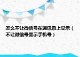 怎么不讓微信號(hào)在通訊錄上顯示（不讓微信號(hào)顯示手機(jī)號(hào)）