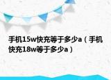 手機(jī)15w快充等于多少a（手機(jī)快充18w等于多少a）