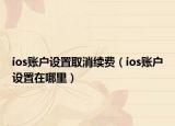 ios賬戶設(shè)置取消續(xù)費（ios賬戶設(shè)置在哪里）