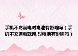 手機(jī)不充滿電對(duì)電池有影響嗎（手機(jī)不充滿電就用,對(duì)電池有影響嗎）