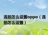 連拍怎么設(shè)置oppo（連拍怎么設(shè)置）