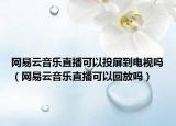 網(wǎng)易云音樂直播可以投屏到電視嗎（網(wǎng)易云音樂直播可以回放嗎）
