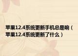 蘋果12.4系統(tǒng)更新手機(jī)總是響（蘋果12.4系統(tǒng)更新了什么）