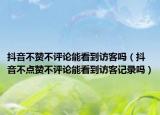 抖音不贊不評(píng)論能看到訪客嗎（抖音不點(diǎn)贊不評(píng)論能看到訪客記錄嗎）