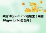 榮耀10gpu turbo在哪里（榮耀10gpu turbo怎么開）