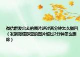 微信群發(fā)出去的圖片超過(guò)兩分鐘怎么撤回（發(fā)到微信群里的圖片超過(guò)2分鐘怎么刪除）