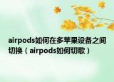 airpods如何在多蘋果設(shè)備之間切換（airpods如何切歌）