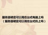 服務(wù)器硬盤可以用在臺式電腦上嗎（服務(wù)器硬盤可以用在臺式機上嗎）