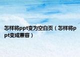 怎樣將ppt變?yōu)榭瞻醉摚ㄔ鯓訉pt變成兼容）