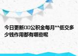 今日更新??公積金每月**低交多少錢作用都有哪些呢