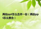 兩份ppt怎么合并一份（兩份ppt怎么整合）
