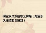 淘寶永久凍結(jié)怎么解除（淘寶永久凍結(jié)怎么解封）