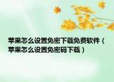 蘋果怎么設(shè)置免密下載免費軟件（蘋果怎么設(shè)置免密碼下載）