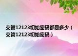交管12123初始密碼都是多少（交管12123初始密碼）