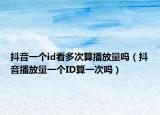 抖音一個(gè)id看多次算播放量嗎（抖音播放量一個(gè)ID算一次嗎）