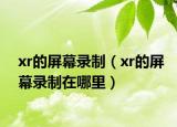 xr的屏幕錄制（xr的屏幕錄制在哪里）