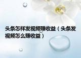 頭條怎樣發(fā)視頻賺收益（頭條發(fā)視頻怎么賺收益）