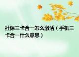 社保三卡合一怎么激活（手機(jī)三卡合一什么意思）