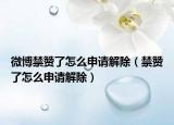 微博禁贊了怎么申請解除（禁贊了怎么申請解除）
