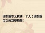 朋友圈怎么找到一個(gè)人（朋友圈怎么找到草稿箱）
