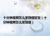 十分鐘視頻怎么發(fā)微信好友（十分鐘視頻怎么發(fā)微信）
