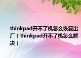 thinkpad開(kāi)不了機(jī)怎么恢復(fù)出廠（thinkpad開(kāi)不了機(jī)怎么解決）