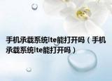 手機承載系統(tǒng)lte能打開嗎（手機承載系統(tǒng)lte能打開嗎）
