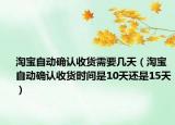 淘寶自動確認收貨需要幾天（淘寶自動確認收貨時間是10天還是15天）