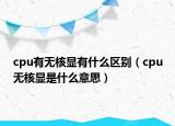 cpu有無核顯有什么區(qū)別（cpu無核顯是什么意思）