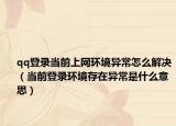 qq登錄當(dāng)前上網(wǎng)環(huán)境異常怎么解決（當(dāng)前登錄環(huán)境存在異常是什么意思）