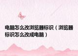 電腦怎么改瀏覽器標(biāo)識（瀏覽器標(biāo)識怎么改成電腦）