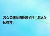 怎么關(guān)閉微博推薦關(guān)注（怎么關(guān)閉微博）