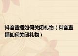抖音直播如何關(guān)閉禮物（抖音直播如何關(guān)閉禮物）