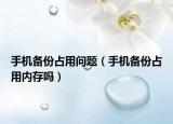 手機備份占用問題（手機備份占用內(nèi)存嗎）