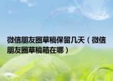 微信朋友圈草稿保留幾天（微信朋友圈草稿箱在哪）