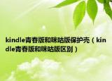kindle青春版和咪咕版保護(hù)殼（kindle青春版和咪咕版區(qū)別）