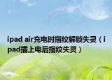 ipad air充電時指紋解鎖失靈（ipad插上電后指紋失靈）