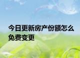 今日更新房產份額怎么免費變更