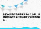 微信在新手機(jī)登錄聊天記錄怎么恢復(fù)（微信在新手機(jī)登錄以前的聊天記錄可以恢復(fù)嗎）
