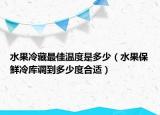 水果冷藏最佳溫度是多少（水果保鮮冷庫調(diào)到多少度合適）