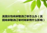 美團(tuán)眾包商家取消訂單怎么辦（美團(tuán)商家取消訂單對(duì)商家有什么影響）