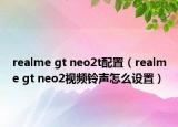 realme gt neo2t配置（realme gt neo2視頻鈴聲怎么設(shè)置）