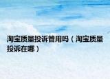 淘寶質(zhì)量投訴管用嗎（淘寶質(zhì)量投訴在哪）