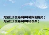 淘寶處于交易保護中被限制購買（淘寶處于交易保護中怎么辦）