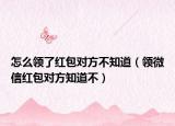 怎么領(lǐng)了紅包對(duì)方不知道（領(lǐng)微信紅包對(duì)方知道不）