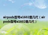 airpods型號(hào)a1602是幾代（airpods型號(hào)a1602是幾代）