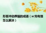 形容沖動莽撞的成語（xr充電慢怎么解決）