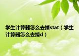 學(xué)生計算器怎么去掉stat（學(xué)生計算器怎么去掉d）
