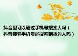 抖音里可以通過手機號搜索人嗎（抖音搜索手機號能搜索到找的人嗎）