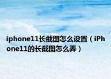iphone11長截圖怎么設置（iPhone11的長截圖怎么弄）